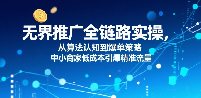 无界推广全链路实操，从算法认知到爆单策略，中小商家低成本引爆精准流量-网创资源总站