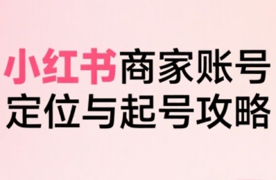 小红书电商全链路实战从定位到爆单，系统拆解小红书商家起号全流程-网创资源总站