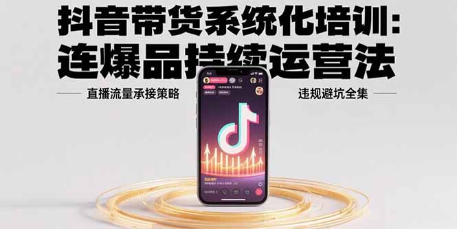 抖音带货系统化培训：连爆品持续运营法，直播流量承接策略，违规避坑全集-网创资源总站