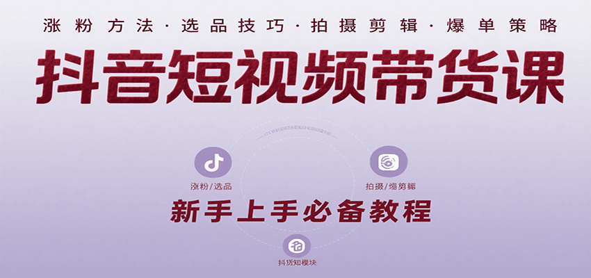抖音短视频带货课：涵盖涨粉、选品、拍摄、剪辑等，教实操，助你从0到1实现爆单-网创资源总站