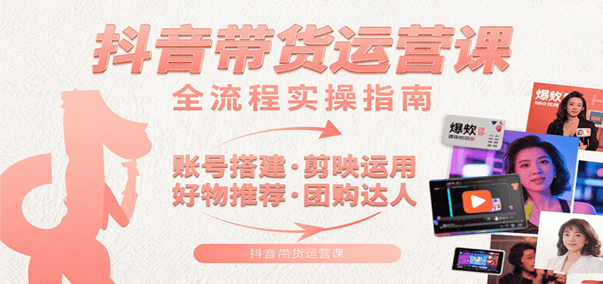 抖音带货运营课：含账号搭建、剪映运用、好物推荐、团购达人等内容，教你玩转抖音-网创资源总站