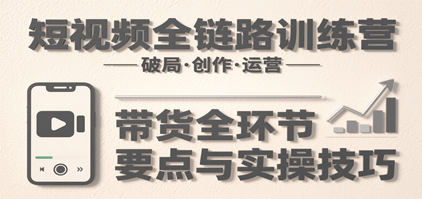 短视频全链路训练营：含破局、创作、运营、带货等多方面，详解各环节要点与实操技巧-网创资源总站