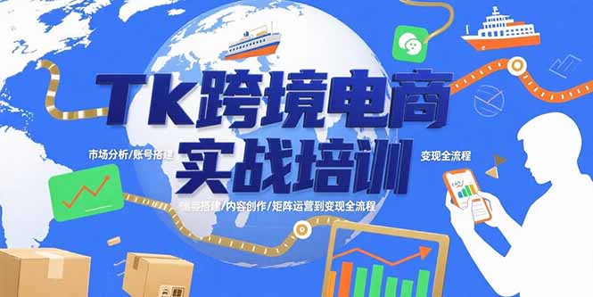 Tk跨境电商实战培训：市场分析/账号搭建/内容创作/矩阵运营到变现全流程-网创资源总站