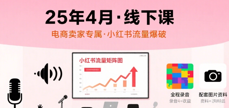小红书25年4月线下课程，电商卖家小红书流量课，录音+图片-网创资源总站