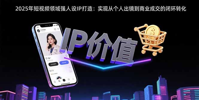 2025年短视频领域人设IP打造：实现从个人出镜到商业成交的闭环转化-网创资源总站