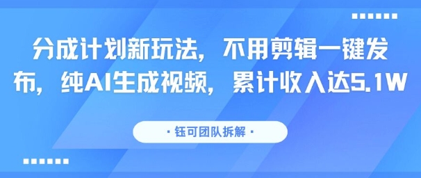 分成计划新玩法，不用剪辑一键发布，纯AI生成视频，累计收入达5.1W-网创资源总站