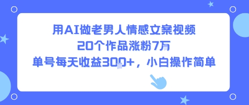用AI做老男人情感文案视频，20个作品涨粉7W，单号每天收益3张+，小白操作简单-网创资源总站