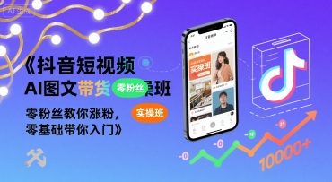 抖音短视频AI图文带货实操班，零粉丝教你涨粉，零基础带你入门-网创资源总站