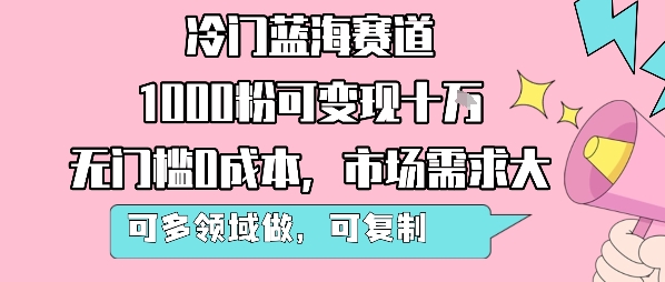 冷门蓝海赛道，1000粉可变现十W，无门槛0成本，市场需求大，可多领域做，可复制性强-网创资源总站