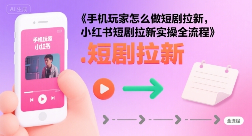 手机玩家怎么做短剧拉新，小红书短剧拉新实操全流程-网创资源总站