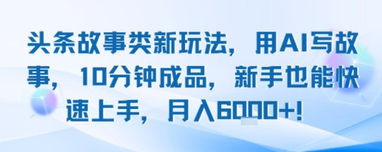 头条故事类新玩法，用AI写故事，10分钟成品，新手也能快速上手，月入6k+-网创资源总站