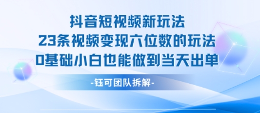 抖音短视频新玩法，23条视频变现六位数，0基础小白也能做到当天出单-网创资源总站