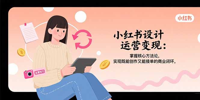 小红书设计运营变现：掌握核心方法论，实现既能创作又能接单的商业闭环-网创资源总站