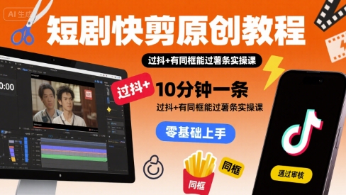 短剧快剪原创教程，10分钟一条，过抖+有同框能过薯条实操课-网创资源总站