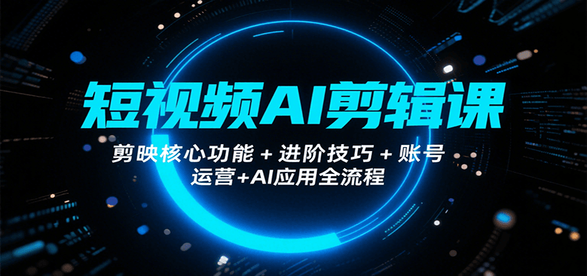 短视频AI剪辑课，剪映核心功能+进阶技巧+账号运营+AI应用全流程-网创资源总站