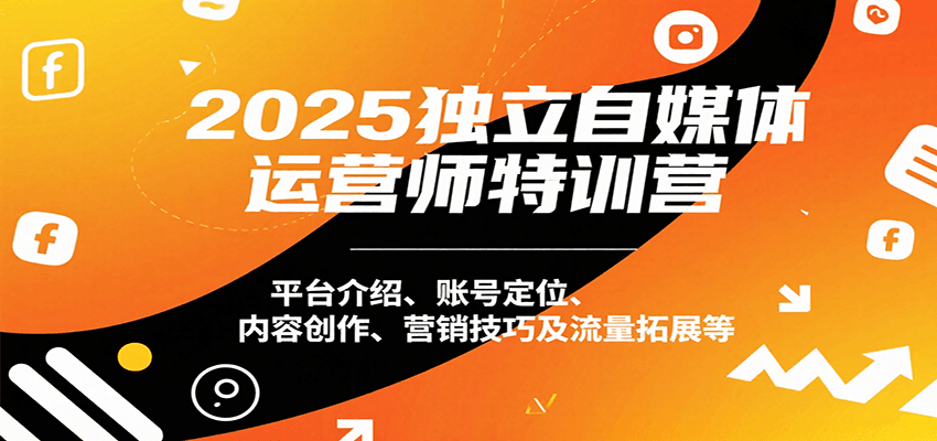 2025独立自媒体运营师特训营：平台介绍、账号定位、内容创作、营销技巧及流量拓展等-网创资源总站
