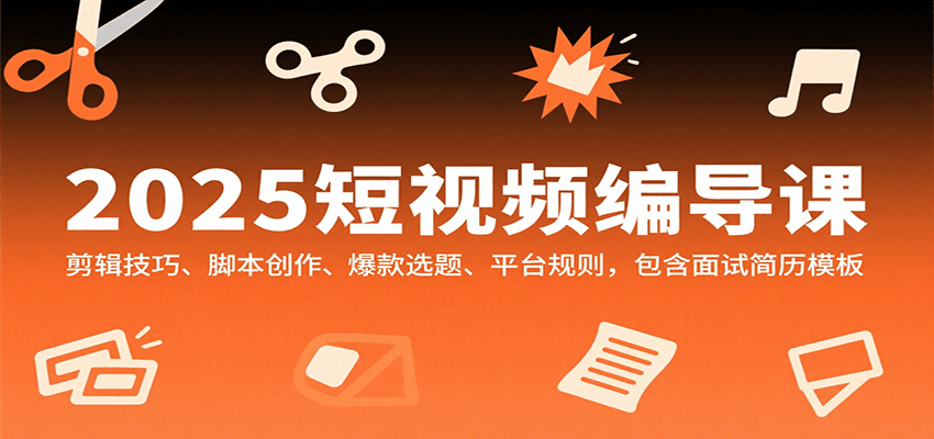 2025短视频编导课，剪辑技巧、脚本创作、爆款选题、平台规则，包含面试简历模板-网创资源总站