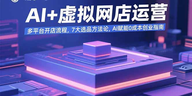 AI+虚拟网店运营：多平台开店流程，7大选品方法论，AI赋能0成本创业指南-网创资源总站