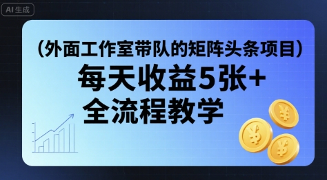 外面工作室带队的矩阵头条挂G项目，每天收益5张+，全流程教学【附全套工具】-网创资源总站
