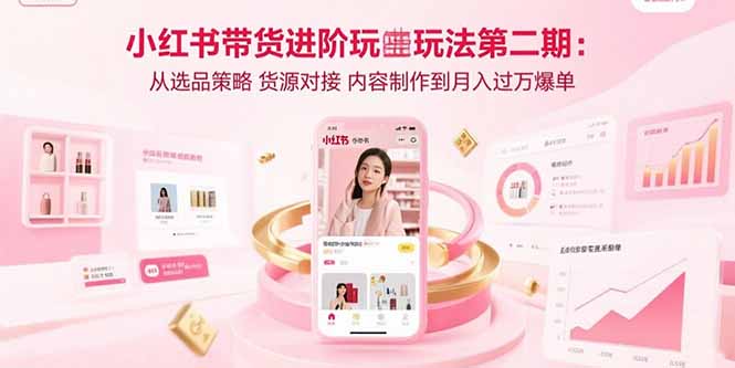 小红书带货进阶玩法第二期：从选品策略 货源对接 内容制作到月入过万爆单-网创资源总站