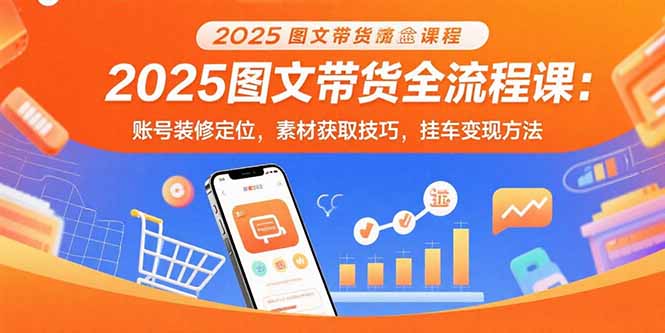 2025图文带货全流程课：账号装修定位，素材获取技巧，挂车变现方法-网创资源总站