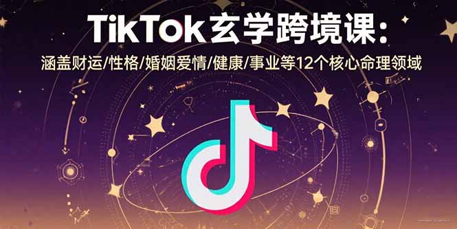 TikTok玄学跨境课：涵盖财运/性格/婚姻爱情/健康/事业等12个核心命理领域-网创资源总站