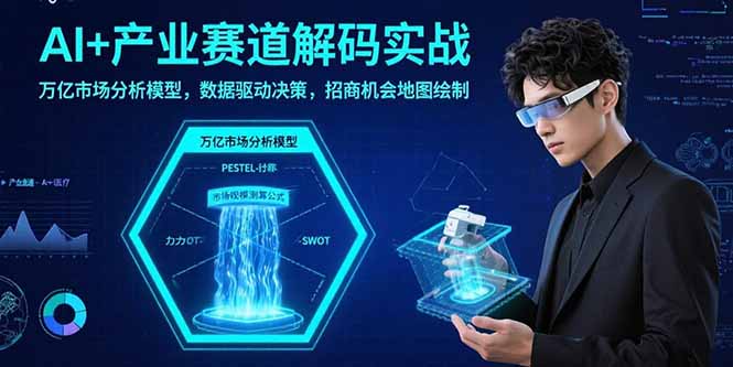 AI+产业赛道解码实战：万亿市场分析模型，数据驱动决策，招商机会地图绘制-网创资源总站