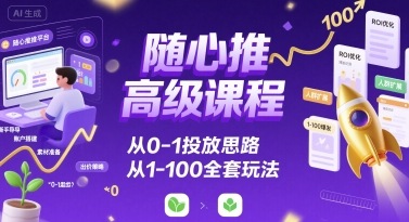 随心推高级课程，从0-1投放思路，也有从1-100的全套玩法-网创资源总站