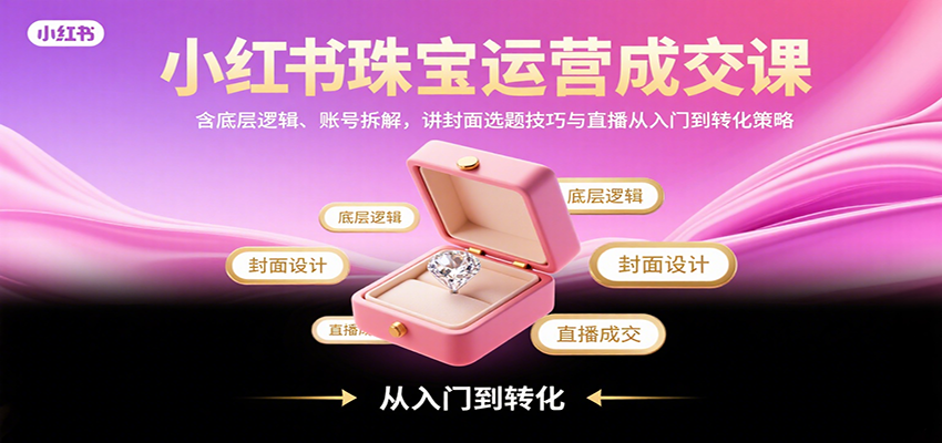 小红书珠宝运营成交课：含底层逻辑、账号拆解，讲封面选题技巧与直播从入门到转化策略-网创资源总站