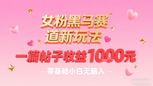 女粉黑马赛道新玩法，一篇帖子收益1k，零基础小白无脑入非常适合-网创资源总站