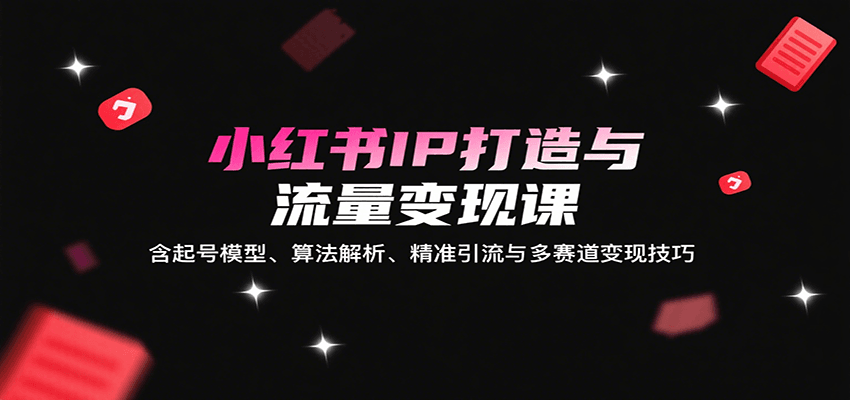 小红书IP打造与流量变现课：含起号模型、算法解析、精准引流与多赛道变现技巧-网创资源总站