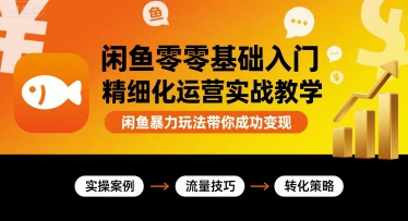 闲鱼零基础入门精细化运营实战教学，闲鱼暴力玩法带你成功变现-网创资源总站