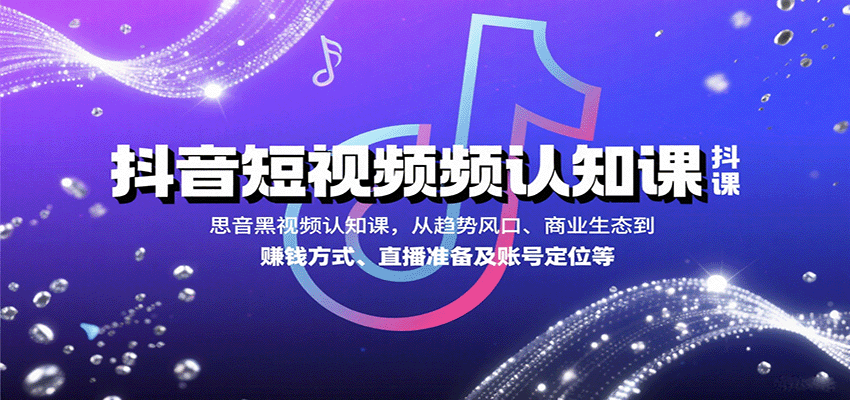 抖音短视频认知课，从趋势风口、商业生态到赚钱方式、直播准备及账号定位等-网创资源总站