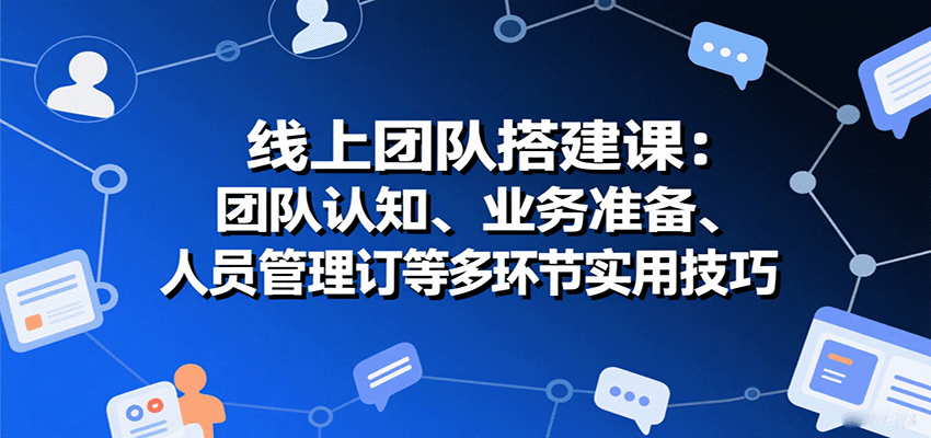 线上团队搭建课：团队认知、业务准备、人员管理、协议签订等多环节实用技巧-网创资源总站